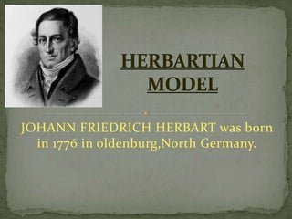JOHANN FRIEDRICH HERBART was born
in 1776 in oldenburg,North Germany.
 