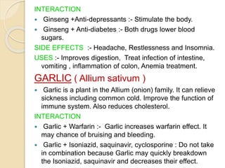 INTERACTION
 Ginseng +Anti-depressants :- Stimulate the body.
 Ginseng + Anti-diabetes :- Both drugs lower blood
sugars....