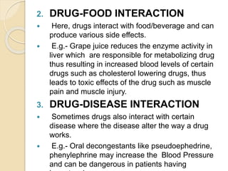 2. DRUG-FOOD INTERACTION
 Here, drugs interact with food/beverage and can
produce various side effects.
 E.g.- Grape jui...
