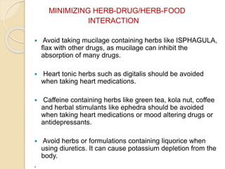 MINIMIZING HERB-DRUG/HERB-FOOD
INTERACTION
 Avoid taking mucilage containing herbs like ISPHAGULA,
flax with other drugs,...