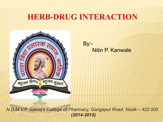 By:-
Nitin P. Kanwale
N.D.M.V.P. Samaj’s College of Pharmacy, Gangapur Road, Nasik – 422 002
(2014-2015)
HERB-DRUG INTERACTION
 
