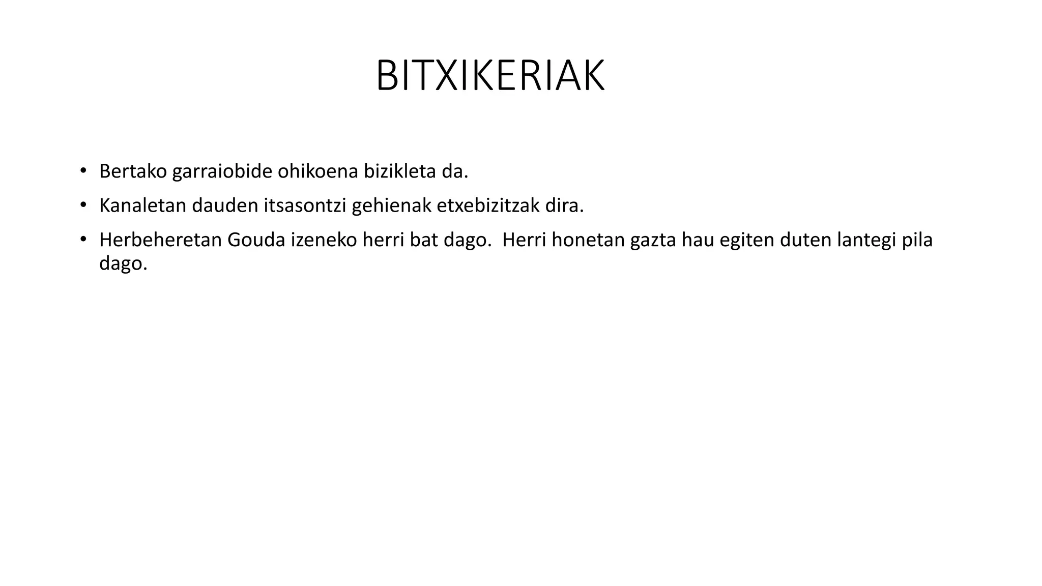 BITXIKERIAK
• Bertako garraiobide ohikoena bizikleta da.
• Kanaletan dauden itsasontzi gehienak etxebizitzak dira.
• Herbeheretan Gouda izeneko herri bat dago. Herri honetan gazta hau egiten duten lantegi pila
dago.
 