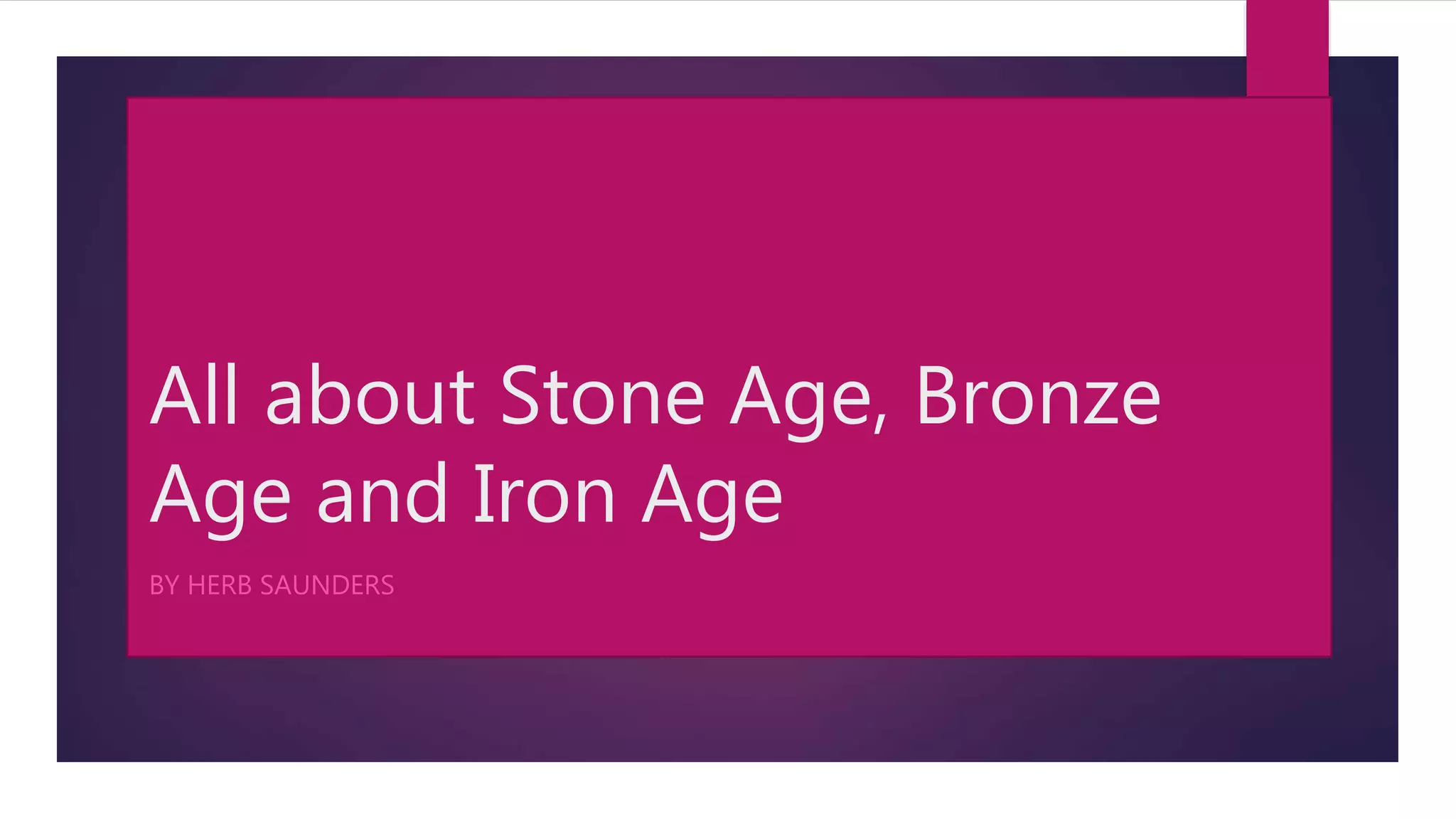 All about Stone Age, Bronze
Age and Iron Age
BY HERB SAUNDERS