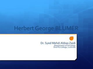 Herbert George BLUMER
Dr. Syed Mehdi Abbas Zaidi
Department of Sociology
Shia PG College, Lucknow
 