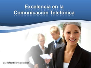 Excelencia en la
           Comunicación Telefónica




Lic. Herbert Bravo Contreras
 