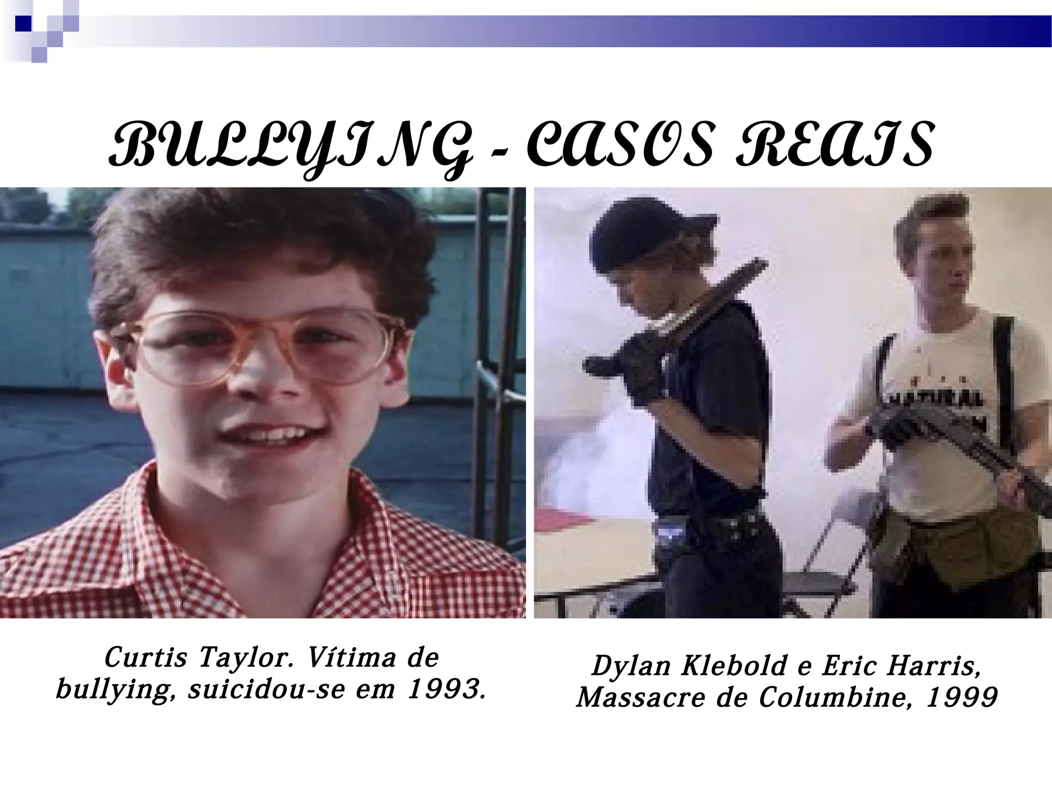 BULLYING - CASOS REAIS
Curtis Taylor. Vítima de
bullying, suicidou-se em 1993.
Dylan Klebold e Eric Harris,
Massacre de Columbine, 1999
 