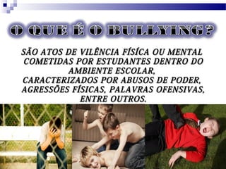 SÃO ATOS DE VILÊNCIA FÍSÍCA OU MENTALSÃO ATOS DE VILÊNCIA FÍSÍCA OU MENTAL
COMETIDAS POR ESTUDANTES DENTRO DOCOMETIDAS POR ESTUDANTES DENTRO DO
AMBIENTE ESCOLAR,AMBIENTE ESCOLAR,
CARACTERIZADOS POR ABUSOS DE PODER,CARACTERIZADOS POR ABUSOS DE PODER,
AGRESSÕES FÍSICAS, PALAVRAS OFENSIVAS,AGRESSÕES FÍSICAS, PALAVRAS OFENSIVAS,
ENTRE OUTROS.ENTRE OUTROS.
 