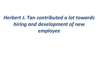 Herbert J. Tan contributed a lot towards
hiring and development of new
employee
 