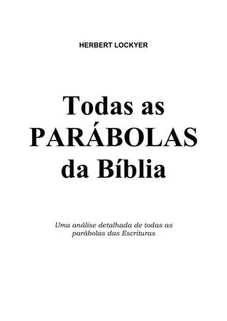 HERBERT LOCKYER




  Todas as
PARÁBOLAS
  da Bíblia
 Uma análise detalhada de todas as
     parábolas das Escrituras
 