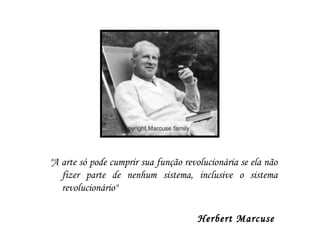 "A arte só pode cumprir sua função revolucionária se ela não
fizer parte de nenhum sistema, inclusive o sistema
revolucionário"
Herbert Marcuse
 