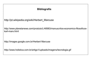 http://pt.wikipedia.org/wiki/Herbert_Marcuse
http://images.google.com.br/Herbert Marcuse
http://www.holistica.com.br/artigo1/uploads/imagens/tecnologia.gif
http://www.planetanews.com/produto/L/48983/manuscritos-economico-filosoficos-
karl-marx.html
Bibliografia
 