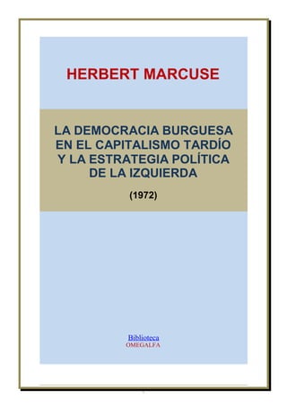 HERBERT MARCUSE


LA DEMOCRACIA BURGUESA
EN EL CAPITALISMO TARDÍO
Y LA ESTRATEGIA POLÍTICA
     DE LA IZQUIERDA
          (1972)




         Biblioteca
         OMEGALFA




             1
 