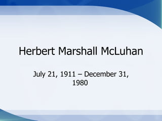 Herbert Marshall McLuhan July 21, 1911 – December 31, 1980   