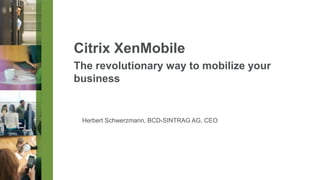 Citrix XenMobile
The revolutionary way to mobilize your
business

Herbert Schwerzmann, BCD-SINTRAG AG, CEO

 