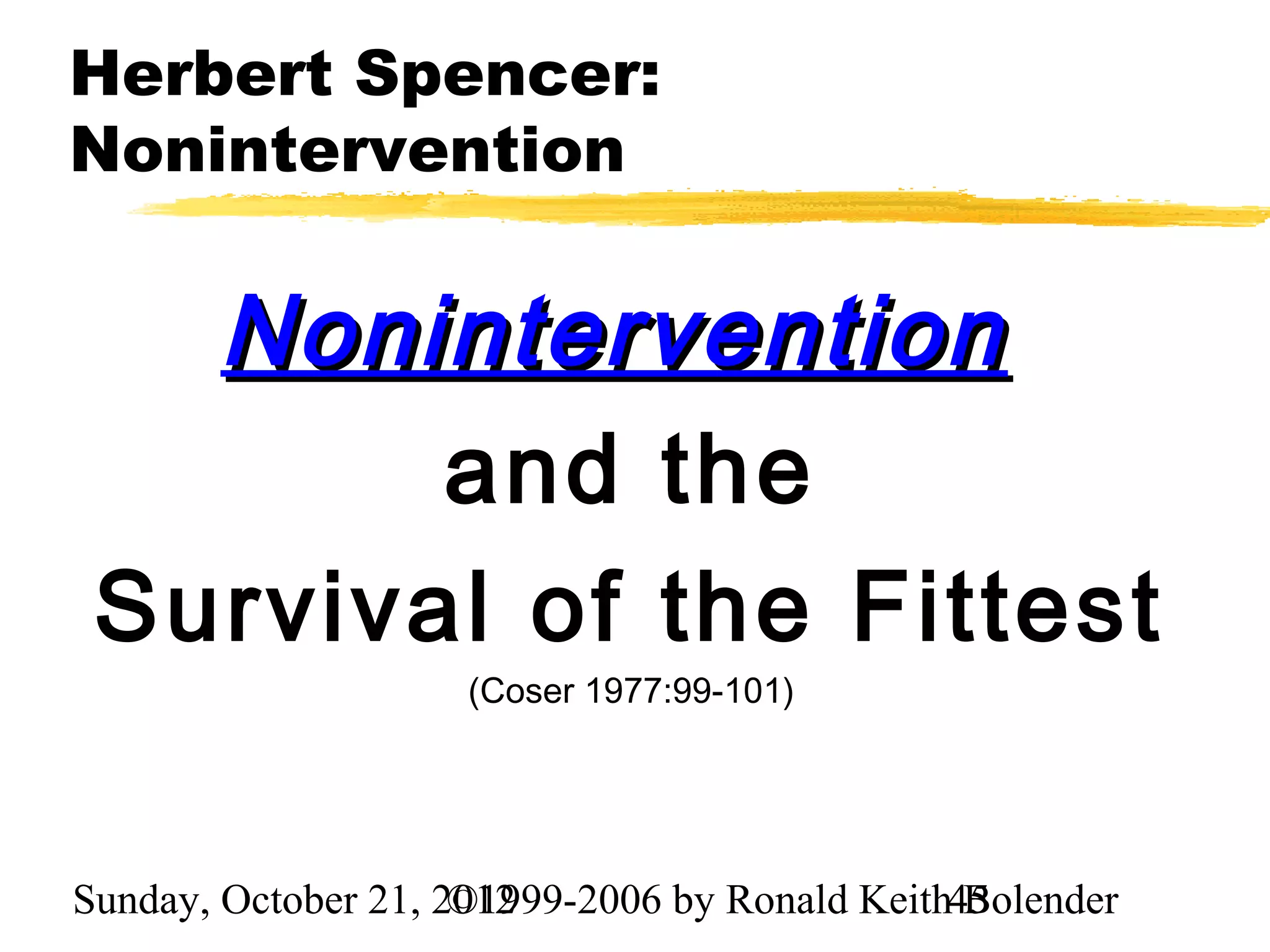 Herbert Spencer:
Nonintervention


   Nonintervention
        and the
 Survival of the Fittest
                     (Coser 1977:99-101)




Sunday, October 21, 2012
                     ©1999-2006 by Ronald Keith45
                                                Bolender
 