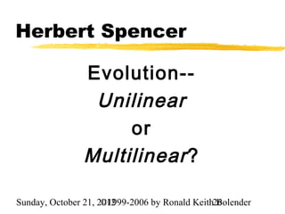 Herbert Spencer

                Evolution--
                 Unilinear
                     or
                Multilinear ?

Sunday, October 21, 2012
                     ©1999-2006 by Ronald Keith26
                                                Bolender
 