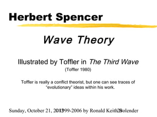 Herbert Spencer

                Wave Theory
   Illustrated by Toffler in The Third Wave
                             (Toffler 1980)

     Toffler is really a conflict theorist, but one can see traces of
                    “evolutionary” ideas within his work.




Sunday, October 21, 2012
                     ©1999-2006 by Ronald Keith29
                                                Bolender
 