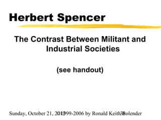 Herbert Spencer
  The Contrast Between Militant and
         Industrial Societies

                    (see handout)




Sunday, October 21, 2012
                     ©1999-2006 by Ronald Keith38
                                                Bolender
 