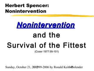 Herbert Spencer:
Nonintervention


   Nonintervention
        and the
 Survival of the Fittest
                     (Coser 1977:99-101)




Sunday, October 21, 2012
                     ©1999-2006 by Ronald Keith45
                                                Bolender
 