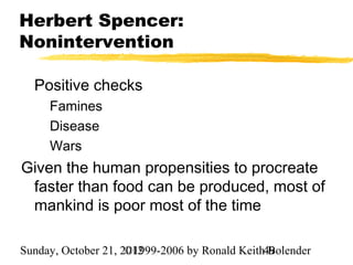 Herbert Spencer:
Nonintervention

  Positive checks
     Famines
     Disease
     Wars
Given the human propensities to procreate
 faster than food can be produced, most of
 mankind is poor most of the time

Sunday, October 21, 2012
                     ©1999-2006 by Ronald Keith49
                                                Bolender
 