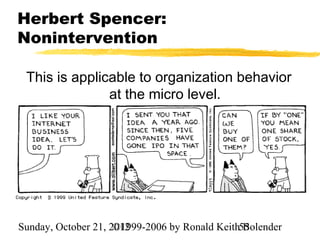 Herbert Spencer:
Nonintervention

 This is applicable to organization behavior
               at the micro level.




Sunday, October 21, 2012
                     ©1999-2006 by Ronald Keith55
                                                Bolender
 