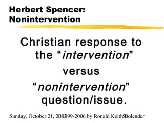 Herbert Spencer:
Nonintervention

    Christian response to
       the “ intervention ”
             versus
      “ nonintervention ”
         question/issue.
Sunday, October 21, 2012
                     ©1999-2006 by Ronald Keith56
                                                Bolender
 
