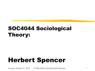 SOC4044 Sociological
Theory:



Herbert Spencer
Sunday, October 21, 2012   ©1999-2006 by Ronald Keith Bolender   1
 