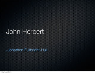 John Herbert
-Jonathon Fullbright-Hull
Friday, August 30, 13
 