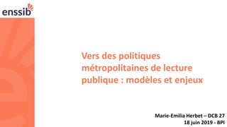 1
Vers des politiques
métropolitaines de lecture
publique : modèles et enjeux
Marie-Emilia Herbet – DCB 27
18 juin 2019 - BPI
 