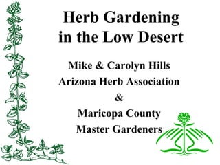 Herb Gardening
in the Low Desert
Mike & Carolyn Hills
Arizona Herb Association
&
Maricopa County
Master Gardeners
 