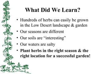 What Did We Learn?
• Hundreds of herbs can easily be grown
in the Low Desert landscape & garden
• Our seasons are differen...