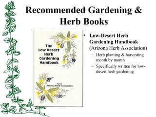 Recommended Gardening &
Herb Books
• Low-Desert Herb
Gardening Handbook
(Arizona Herb Association)
– Herb planting & harve...
