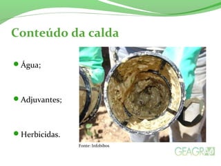 Conteúdo da calda
Água;
Adjuvantes;
Herbicidas.
Fonte: Infobibos
 
