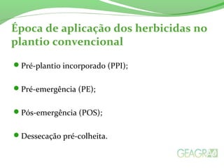Época de aplicação dos herbicidas no
plantio convencional
Pré-plantio incorporado (PPI);
Pré-emergência (PE);
Pós-emergência (POS);
Dessecação pré-colheita.
 