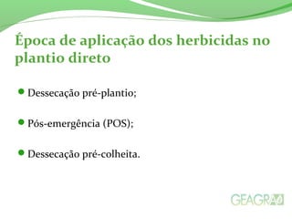 Época de aplicação dos herbicidas no
plantio direto
Dessecação pré-plantio;
Pós-emergência (POS);
Dessecação pré-colheita.
 
