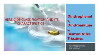 HERBICIDE CLASSIFICATION AND ITS
CHARACTERISTICS -
Dinitrophenol
s,
Dinitroaniline
s,
Benzonitriles,
Triazines
 