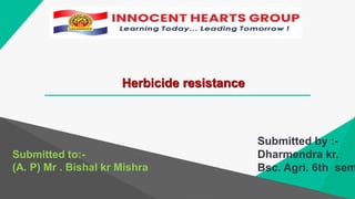 Herbicide resistance
Submitted to:-
(A. P) Mr . Bishal kr Mishra
Submitted by :-
Dharmendra kr.
Bsc. Agri. 6th sem
 