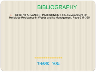 BIBLIOGRAPHY
 RECENT ADVANCES IN AGRONOMY, Ch- Development Of
Herbicide Resistance In Weeds and its Management. Page-337-355.
***************
THANK YOU
 