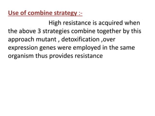 Use of combine strategy :-
High resistance is acquired when
the above 3 strategies combine together by this
approach mutant , detoxification ,over
expression genes were employed in the same
organism thus provides resistance
 