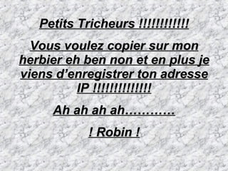 Petits Tricheurs !!!!!!!!!!!! Vous voulez copier sur mon herbier eh ben non et en plus je viens d’enregistrer ton adresse IP !!!!!!!!!!!!!! Ah ah ah ah………… ! Robin ! 