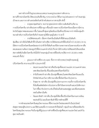 ผลการสํารวจทั้งในรูปแบบของแบบสอบถามและรูปแบบของการสังเกต ณ
สถานที่จําหนายไอศกรีม ไดพบประเด็นที่สําคัญ ๆ สามารถนํามาใชในการแบงสวนตลาด การกําหนดกลุม
เปาหมาย และการวางตําแหนงผลิตภัณฑ สําหรับชองทางการขายปลีก ดังนี้
- อายุของกลุมตัวอยาง พบวาอายุของประชากรมีความสัมพันธกับปริมาณ
การบริโภคไอศกรีม กลาวคือประชากรที่มีอายุมากขึ้นจะมีการลดการบริโภคไอศกรีมลงเนื่องจากมีความ
หวงใยในสุขภาพของตนเองมากขึ้น ในขณะที่กลุมอายุนอยมีแนวโนมที่จะบริโภคมากกวา ดังนั้นกลุมเปา
หมายสําหรับการบริโภคไอศกรีมจึงกําหนดอายุใหมีอายุอยูในชวง 15-30 ป
- รายไดตอครอบครัว เนื่องจากไอศกรีมเปนสินคาที่มีลักษณะเปนสินคา
ฟุมเฟอย กลาวคือไมใชสินคาที่จําเปนตอการดํารงชีพ รายไดตอครอบครัวที่มีระดับตํ่ากวา 20,000 บาท จะ
มีอัตราการบริโภคไอศกรีมลดนอยลงกวาปกติ อีกทั้งสินคาเองก็มีความหลากหลายในหลายระดับราคาเพื่อ
ตอบสนองความตองการของลูกคาที่มีความแตกตางกันไป จึงกลาวไดวาระดับรายไดของครัวเรือนจะมีผล
ตอการตัดสินใจเลือกไอศกรีม ดังนั้นจึงกําหนดกลุมเปาหมายที่มีระดับรายไดมากกวา 20,000 บาทตอ
ครอบครัว ขึ้นไป
- รูปแบบการดํารงชีวิต (Life style) ซึ่งจากการสํารวจพบวาพฤติกรรมของผู
บริโภคไอศกรีม สามารถแบงได 4 ประเภท ดังนี้
- ชอบความแปลกใหม กลาวคือเปนกลุมที่ชอบความแปลก ความแตกตางของ
รสชาติของไอศกรีม ที่ไมเหมือนรสชาติไอศกรีมทั่วไป
- คํานึงถึงรสชาติ กลาวคือ เปนกลุมที่ชื่นชอบในรสชาติของไอศกรีมและเปน
ปจจัยลําดับแรกในการพิจารณาเลือกซื้อไอศกรีมมารับประทาน
- รักสุขภาพ กลาวคือ เปนกลุมที่รับประทานอาหาร รวมทั้งการบริโภคไอศกรีม
ที่เนนที่ผลลัพธหลังจากรับประทาน ซึ่งถามีผลกระทบดานลบจะไมพิจารณา
ในการซื้อมารับประทาน เชน มีไขมันเปนสวนผสมอยูสูง และเพิ่มคอเลสเตอ
รอลในเลือด เปนตน
- นิยมตราสินคา กลาวคือ เปนกลุมที่เลือกซื้อบริโภคไอศกรีมตามความนิยม
ของคนทั่วไป และเปนตราสินคาที่มีภาพลักษณที่ดี
จากลักษณะของไอศกรีมสมุนไพร Herbies ที่มีความแปลกใหมของรสชาติ เปนประโยชน
ตอสุขภาพของผูรับประทาน และใชสวนผสมที่มาจากธรรมชาติ มีไขมันตํ่า กลุมเปาหมายที่สอดคลองกับ
ไอศกรีมสมุนไพร Herbies จึงเปนกลุมที่มีรูปแบบการดํารงชีวิตเปนกลุมที่ชอบความแปลกใหม และรักใน
สุขภาพเปนหลัก
 