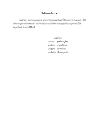 กิตติกรรมประกาศ
คณะผูจัดทํา ขอกราบขอบพระคุณ อาจารย ศรายุทธ แสงจันทร ที่ปรึกษาการจัดทําแผนธุรกิจ ที่ได
ใหความอนุเคราะหโดยสละเวลา ใหคําวิจารณและแนะนําเพื่อการปรับปรุงแกไขแผนธุรกิจฉบับนี้ให
สมบูรณ จนสําเร็จลุลวงไดดวยดี
คณะผูจัดทํา
นายถาวร สุขศรีสราญจิตร
นายวิทยา จารุพงศโสภณ
นายสุวิทย ลีลานันทกิจ
นายฉัตรไชย เชี่ยวชาญพานิช
 