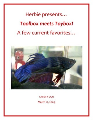 Herbie presents… 
 Toolbox meets Toybox! 
A few current favorites… 
                




                             

                

         Check it Out! 
        March 12, 2009 
 