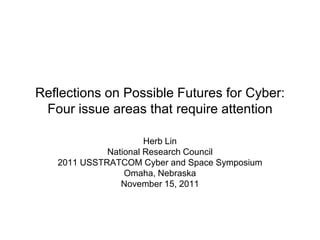 Reflections on Possible Futures for Cyber:
 Four issue areas that require attention

                      Herb Lin
             National Research Council
   2011 USSTRATCOM Cyber and Space Symposium
                 Omaha, Nebraska
                November 15, 2011
 