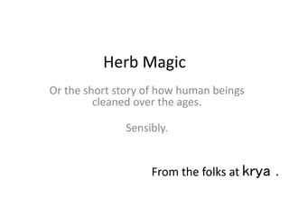 Herb Magic
Or the short story of how human beings
cleaned over the ages.
Sensibly.
From the folks at krya .
 