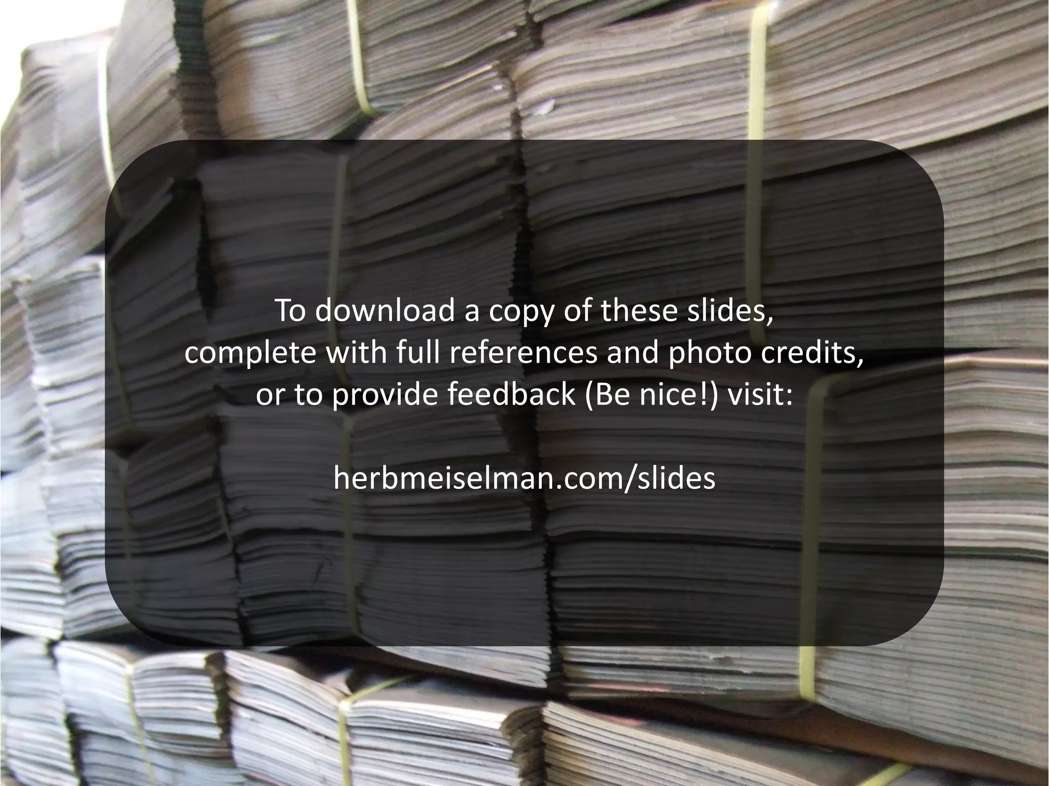 To download a copy of these slides,
complete with full references and photo credits,
    or to provide feedback (Be nice!) visit:

          herbmeiselman.com/slides
 