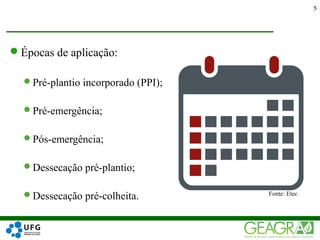 Épocas de aplicação:
Pré-plantio incorporado (PPI);
Pré-emergência;
Pós-emergência;
Dessecação pré-plantio;
Dessecação pré-colheita.
5
Fonte: Etec
 