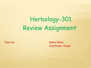 Herbology-301
Review Assignment
Done by: Isabel Black
Gryffindor House
 
