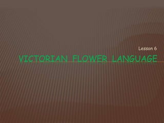 Lesson 6
VICTORIAN FLOWER LANGUAGE
 