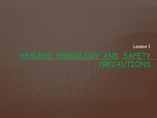 Lesson 1
HEALING HERBOLOGY AND SAFETY
PRECAUTIONS
 